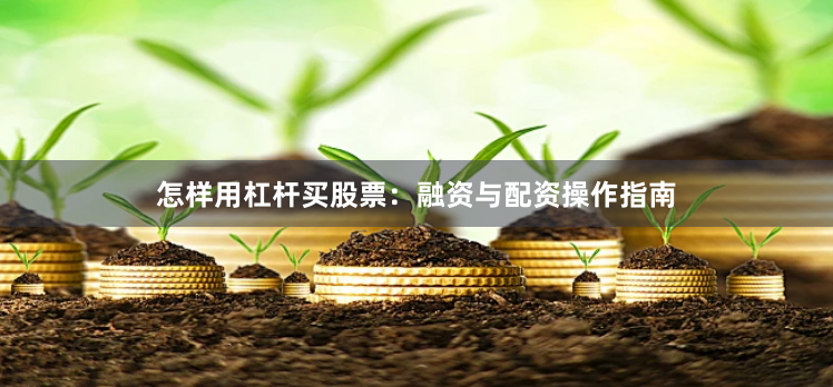 怎样用杠杆买股票：融资与配资操作指南