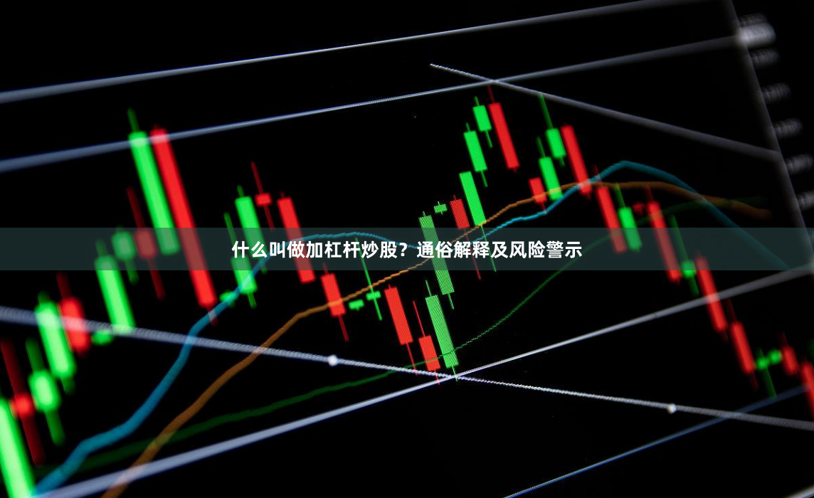 什么叫做加杠杆炒股？通俗解释及风险警示
