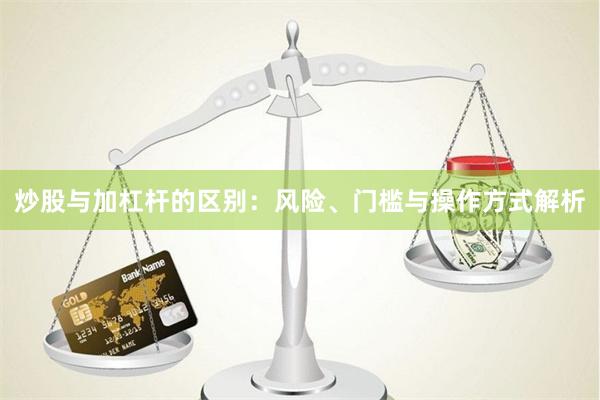 炒股与加杠杆的区别：风险、门槛与操作方式解析