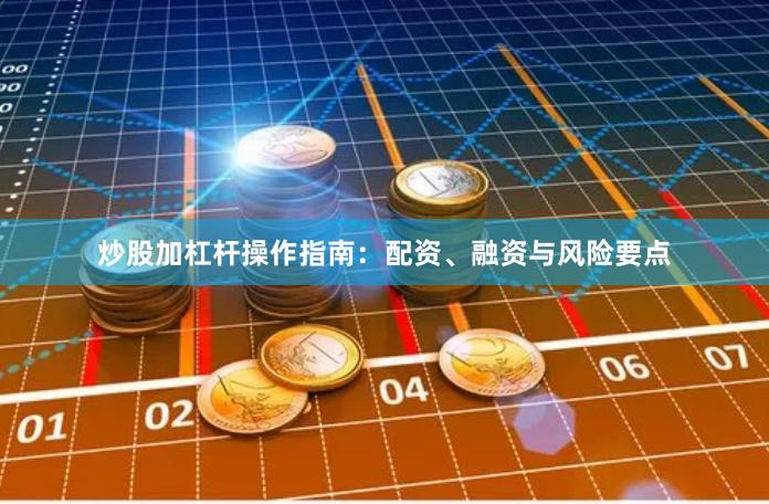 炒股加杠杆操作指南：配资、融资与风险要点