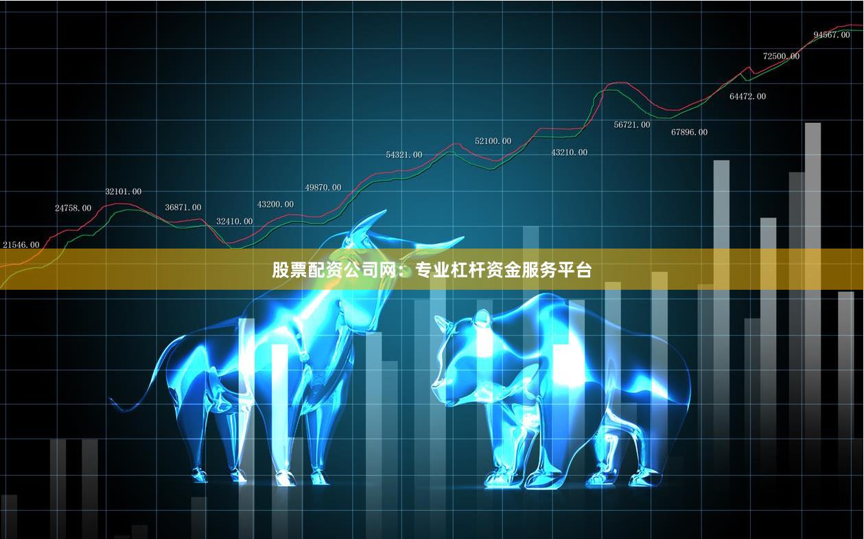 股票配资公司网：专业杠杆资金服务平台
