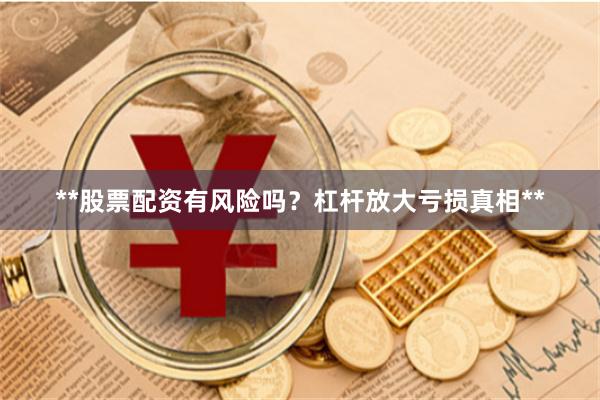 **股票配资有风险吗？杠杆放大亏损真相**