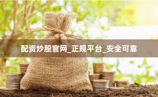 配资炒股官网_正规平台_安全可靠