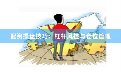 配资操盘技巧：杠杆风控与仓位管理