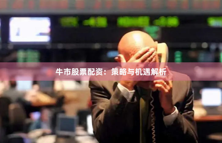 牛市股票配资：策略与机遇解析